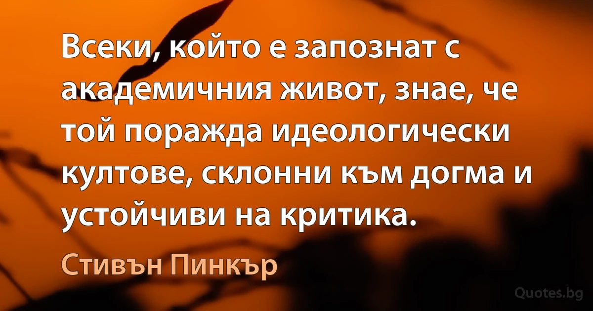 Всеки, който е запознат с академичния живот, знае, че той поражда идеологически култове, склонни към догма и устойчиви на критика. (Стивън Пинкър)