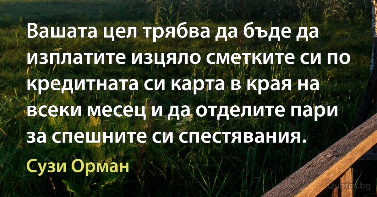 Вашата цел трябва да бъде да изплатите изцяло сметките си по кредитната си карта в края на всеки месец и да отделите пари за спешните си спестявания. (Сузи Орман)