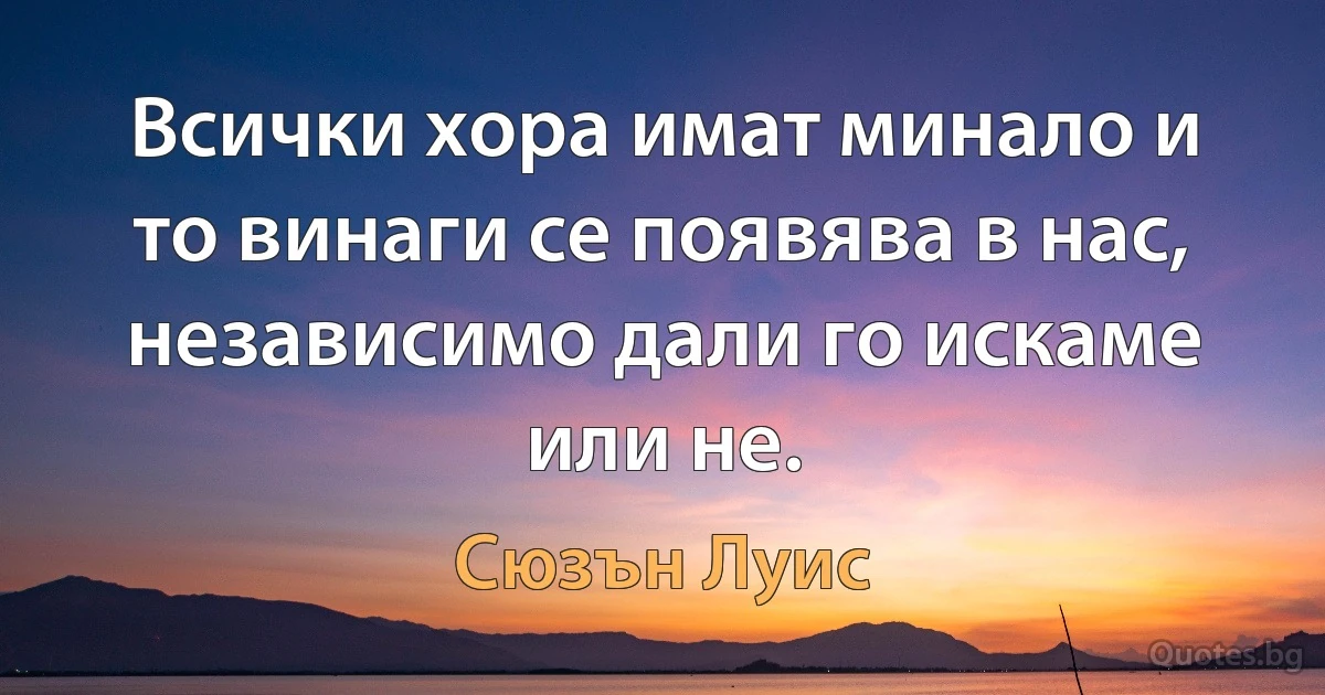 Всички хора имат минало и то винаги се появява в нас, независимо дали го искаме или не. (Сюзън Луис)