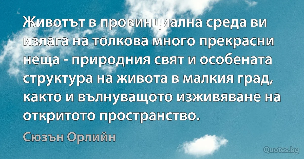 Животът в провинциална среда ви излага на толкова много прекрасни неща - природния свят и особената структура на живота в малкия град, както и вълнуващото изживяване на откритото пространство. (Сюзън Орлийн)