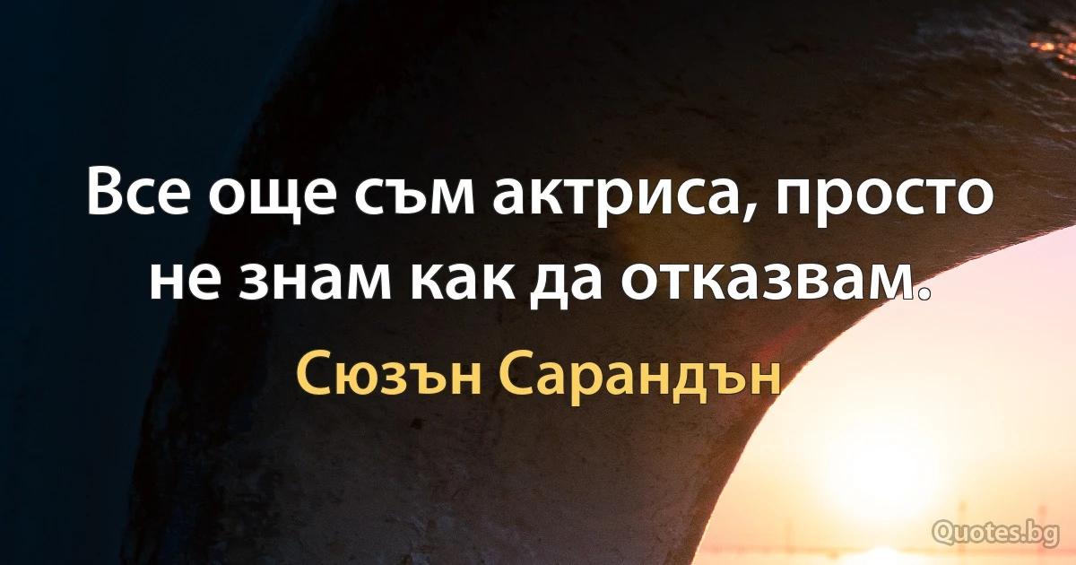 Все още съм актриса, просто не знам как да отказвам. (Сюзън Сарандън)