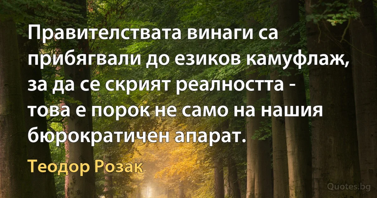 Правителствата винаги са прибягвали до езиков камуфлаж, за да се скрият реалността - това е порок не само на нашия бюрократичен апарат. (Теодор Розак)