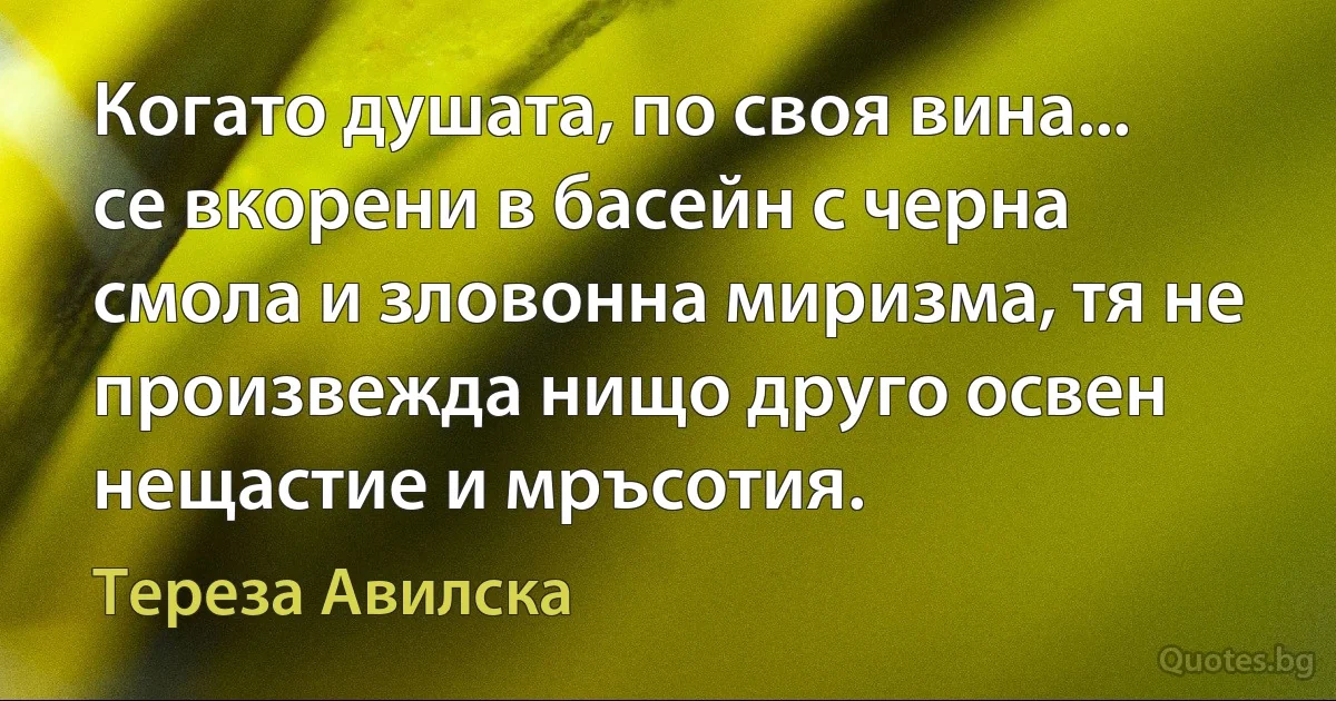 Когато душата, по своя вина... се вкорени в басейн с черна смола и зловонна миризма, тя не произвежда нищо друго освен нещастие и мръсотия. (Тереза Авилска)