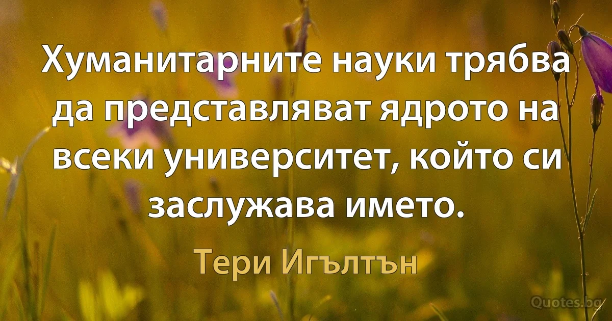 Хуманитарните науки трябва да представляват ядрото на всеки университет, който си заслужава името. (Тери Игълтън)