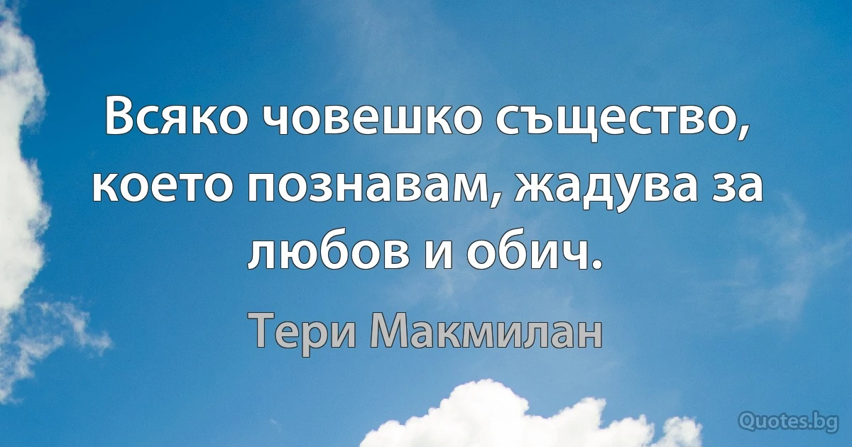 Всяко човешко същество, което познавам, жадува за любов и обич. (Тери Макмилан)