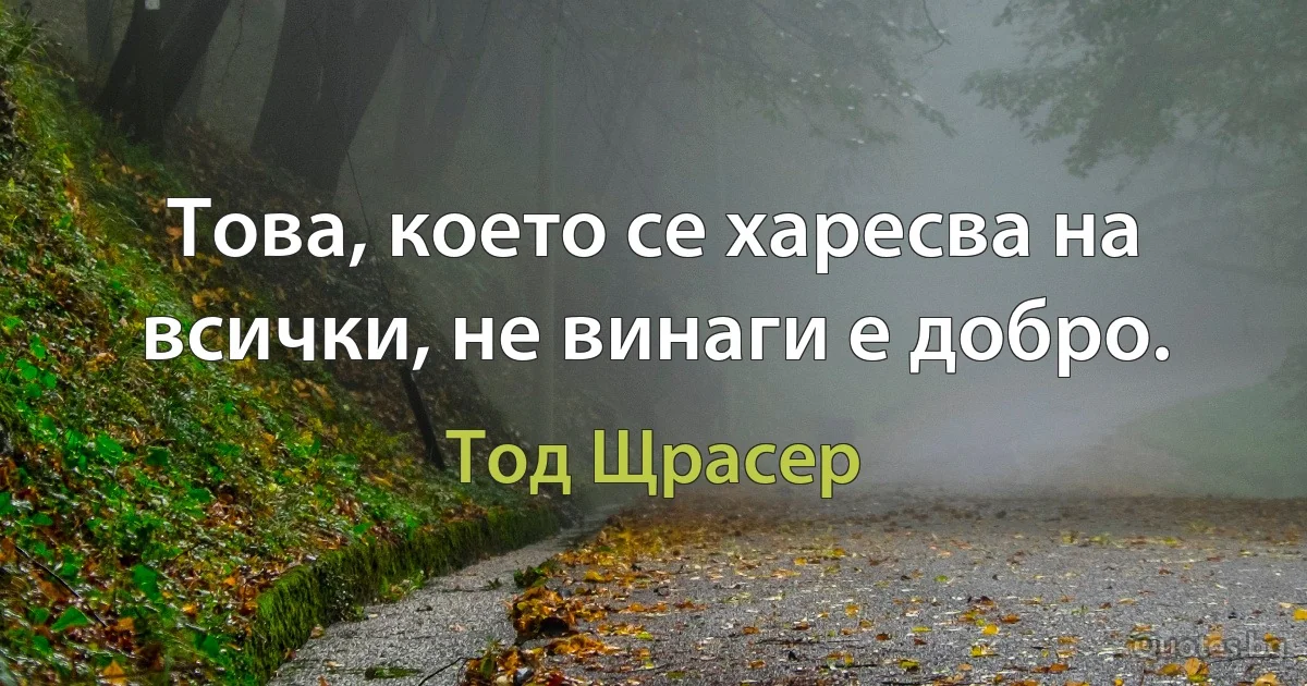 Това, което се харесва на всички, не винаги е добро. (Тод Щрасер)