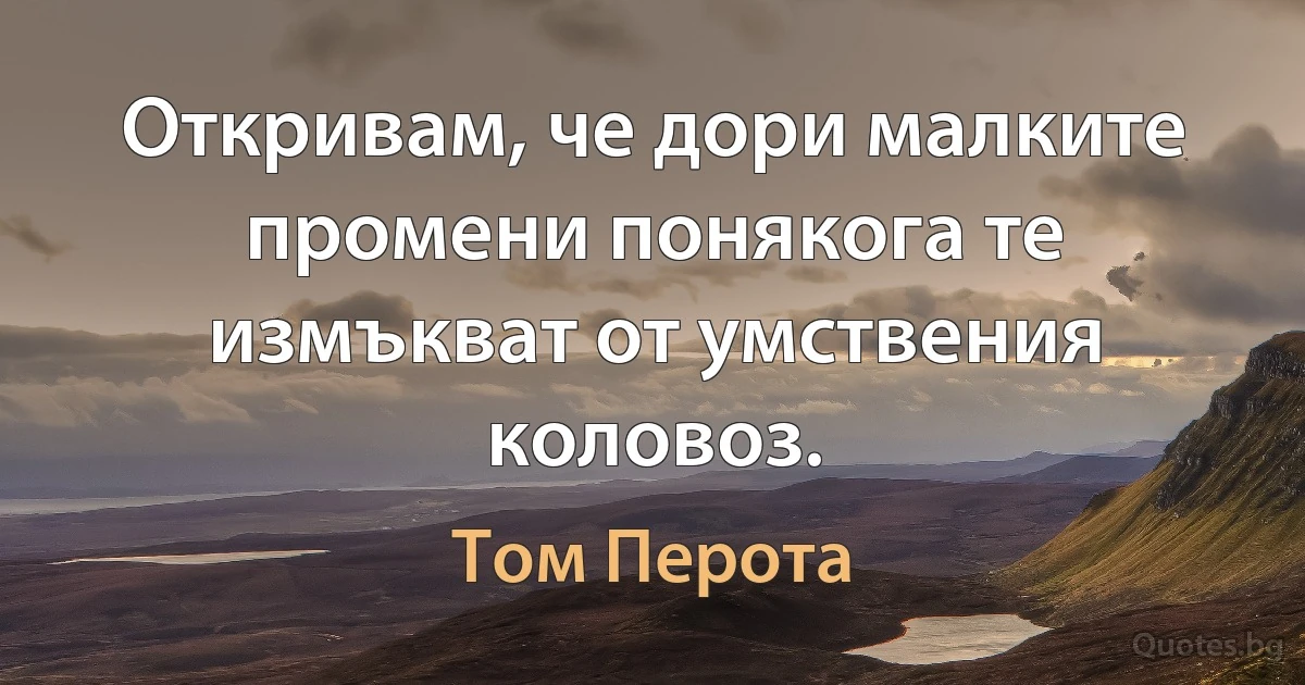 Откривам, че дори малките промени понякога те измъкват от умствения коловоз. (Том Перота)