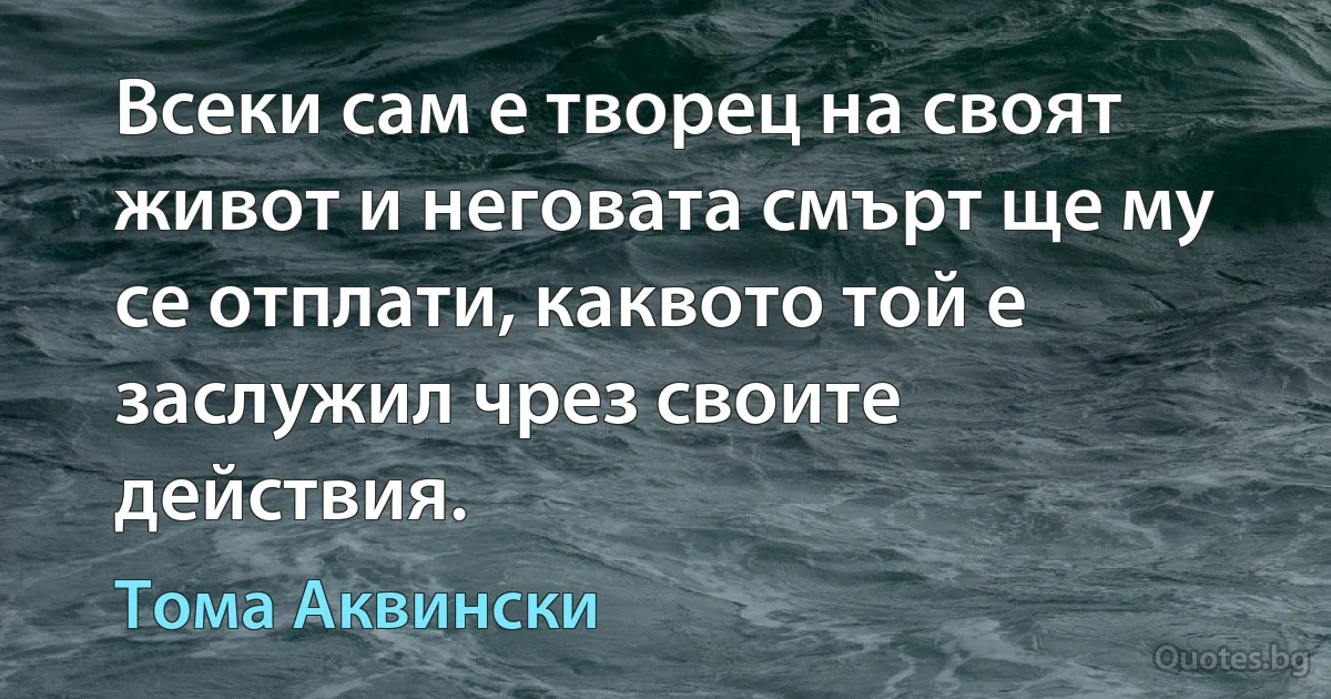 Всеки сам е творец на своят живот и неговата смърт ще му се отплати, каквото той е заслужил чрез своите действия. (Тома Аквински)