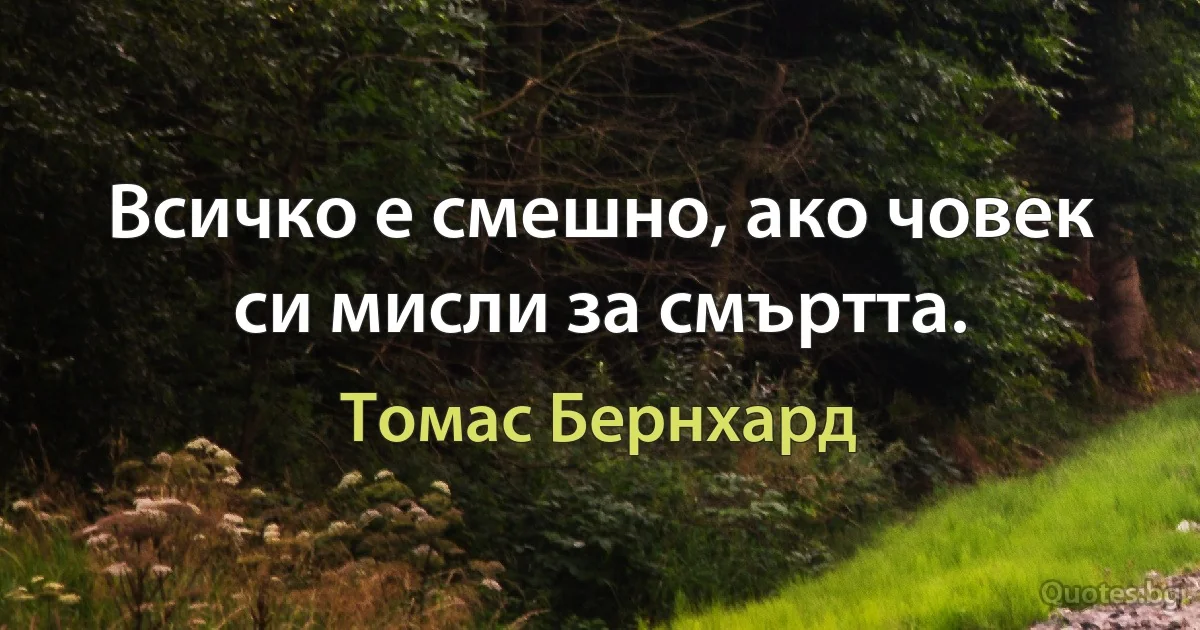 Всичко е смешно, ако човек си мисли за смъртта. (Томас Бернхард)