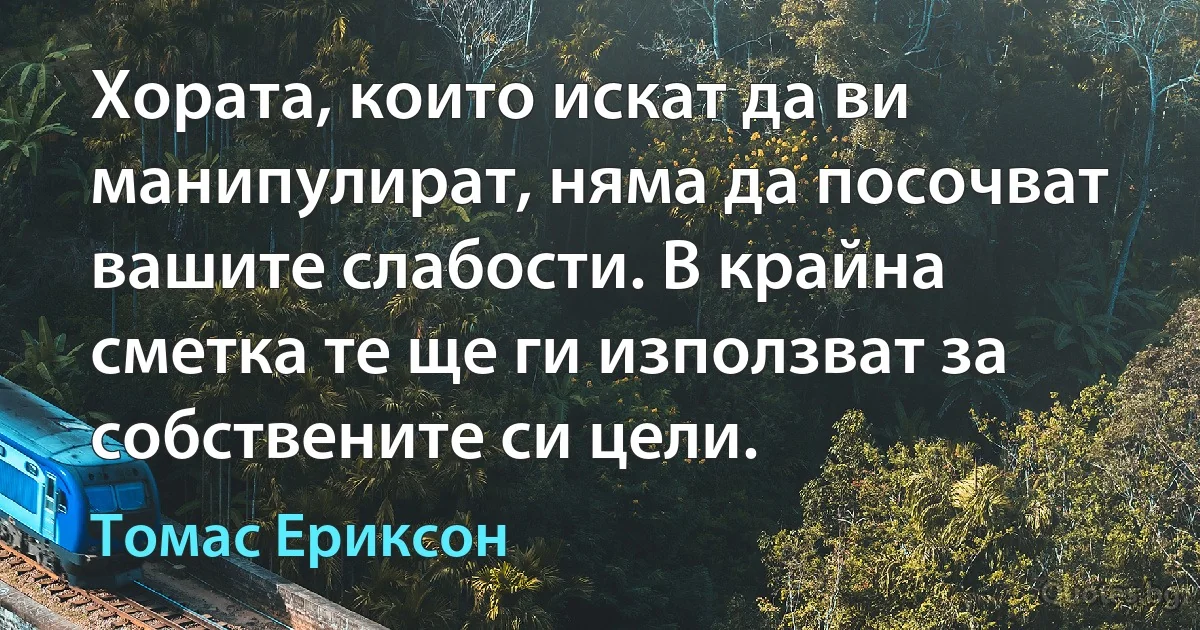 Хората, които искат да ви манипулират, няма да посочват вашите слабости. В крайна сметка те ще ги използват за собствените си цели. (Томас Ериксон)