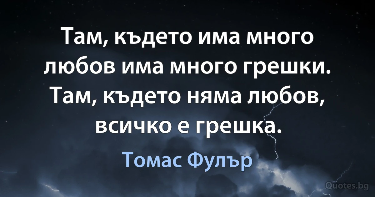 Там, където има много любов има много грешки. 
Там, където няма любов, всичко е грешка. (Томас Фулър)