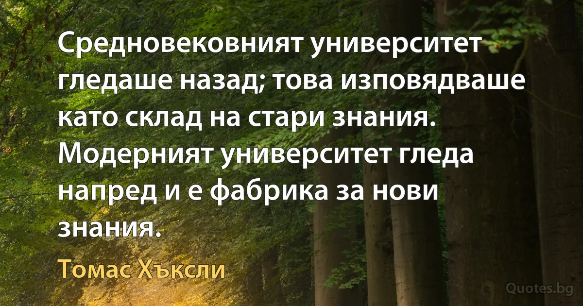 Средновековният университет гледаше назад; това изповядваше като склад на стари знания. Модерният университет гледа напред и е фабрика за нови знания. (Томас Хъксли)