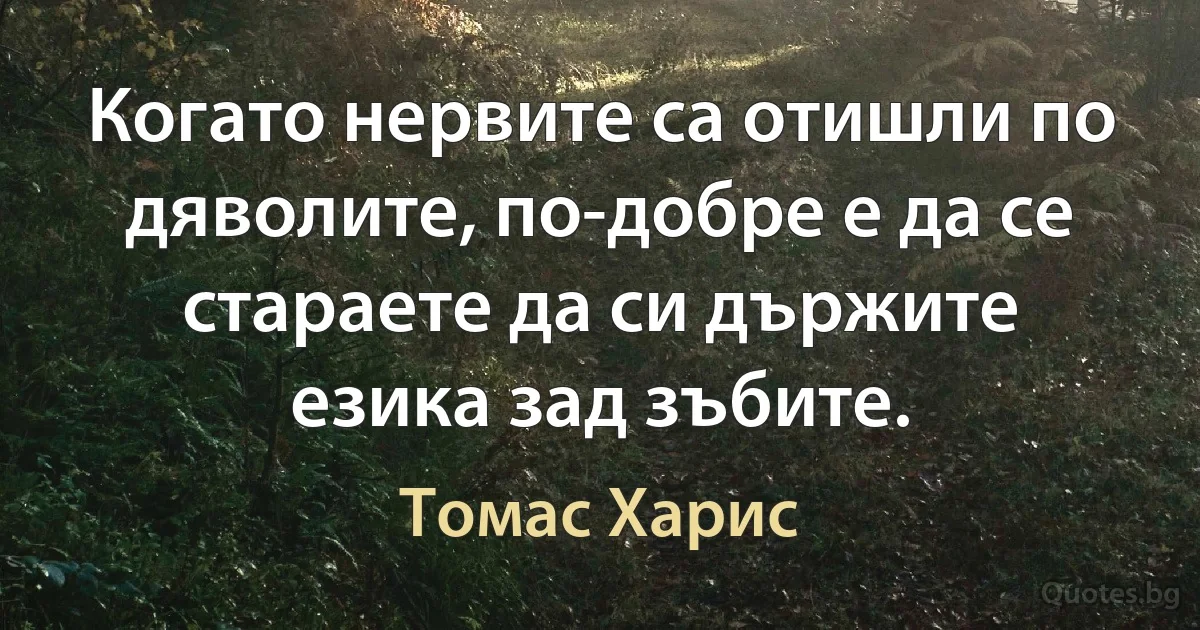 Когато нервите са отишли по дяволите, по-добре е да се стараете да си държите езика зад зъбите. (Томас Харис)