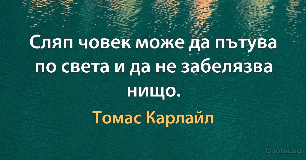 Сляп човек може да пътува по света и да не забелязва нищо. (Томас Карлайл)