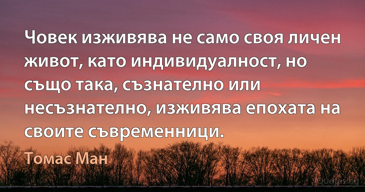 Човек изживява не само своя личен живот, като индивидуалност, но също така, съзнателно или несъзнателно, изживява епохата на своите съвременници. (Томас Ман)