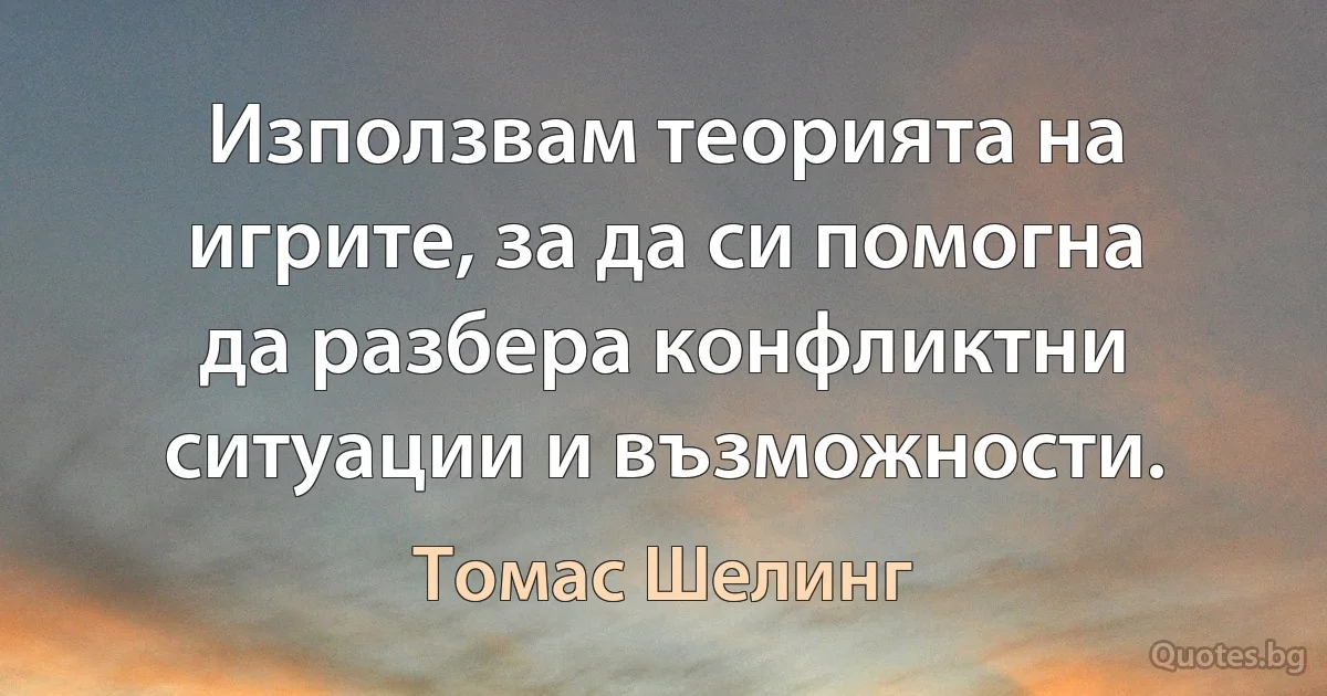 Използвам теорията на игрите, за да си помогна да разбера конфликтни ситуации и възможности. (Томас Шелинг)