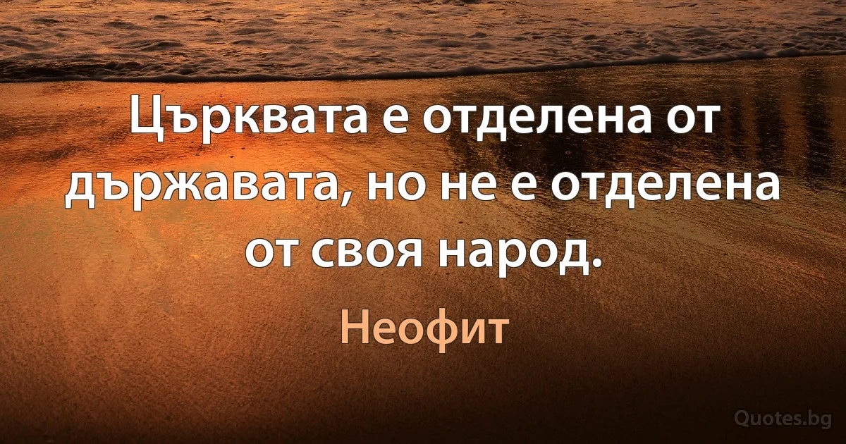 Църквата е отделена от държавата, но не е отделена от своя народ. (Неофит)