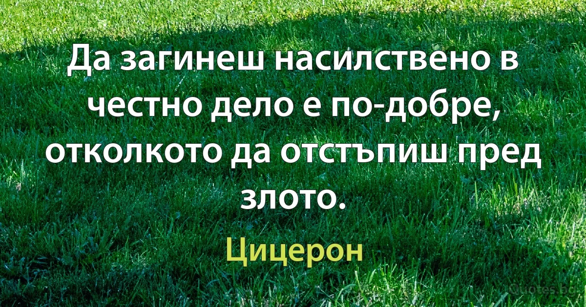 Да загинеш насилствено в честно дело е по-добре, отколкото да отстъпиш пред злото. (Цицерон)