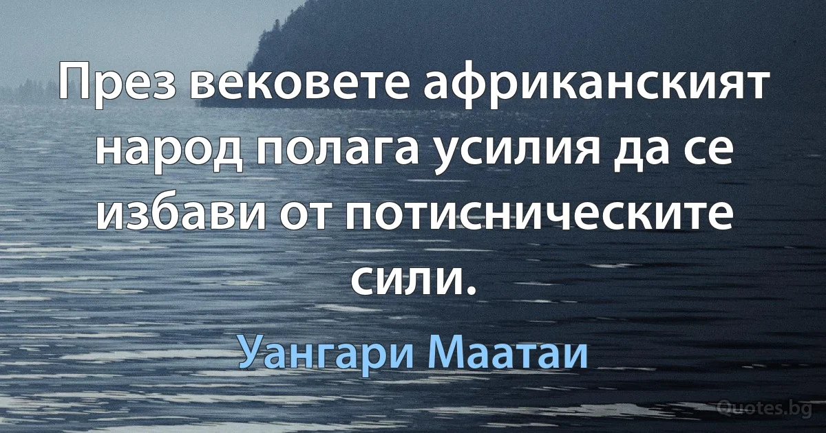 През вековете африканският народ полага усилия да се избави от потисническите сили. (Уангари Маатаи)