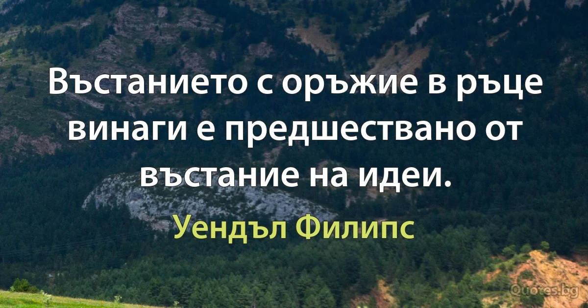 Въстанието с оръжие в ръце винаги е предшествано от въстание на идеи. (Уендъл Филипс)