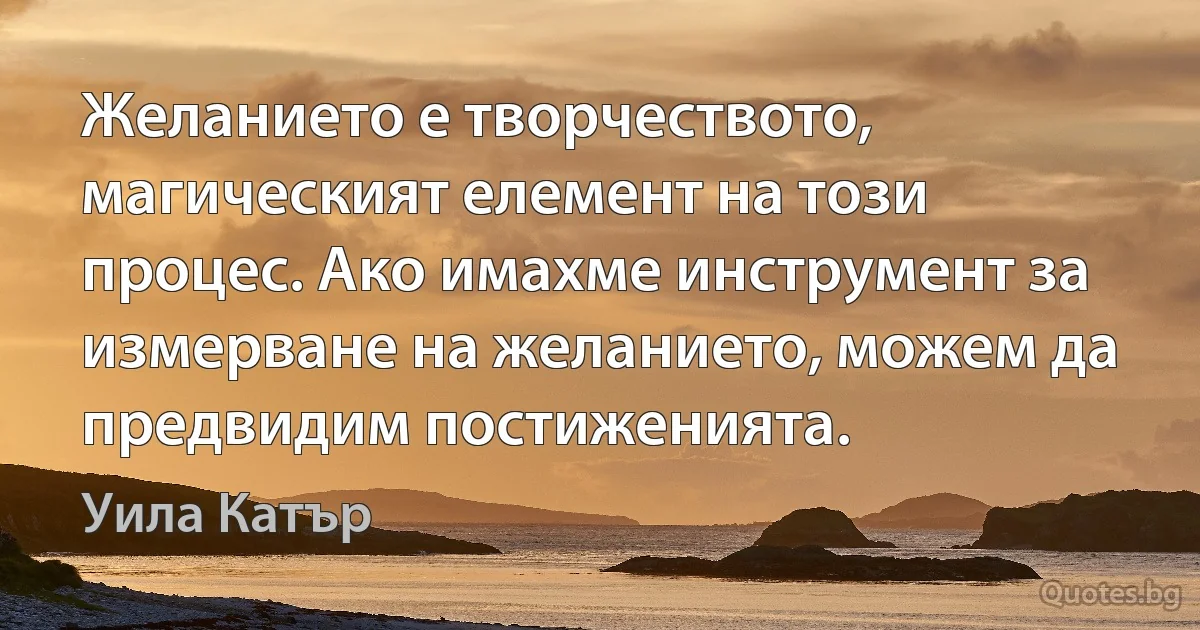 Желанието е творчеството, магическият елемент на този процес. Ако имахме инструмент за измерване на желанието, можем да предвидим постиженията. (Уила Катър)