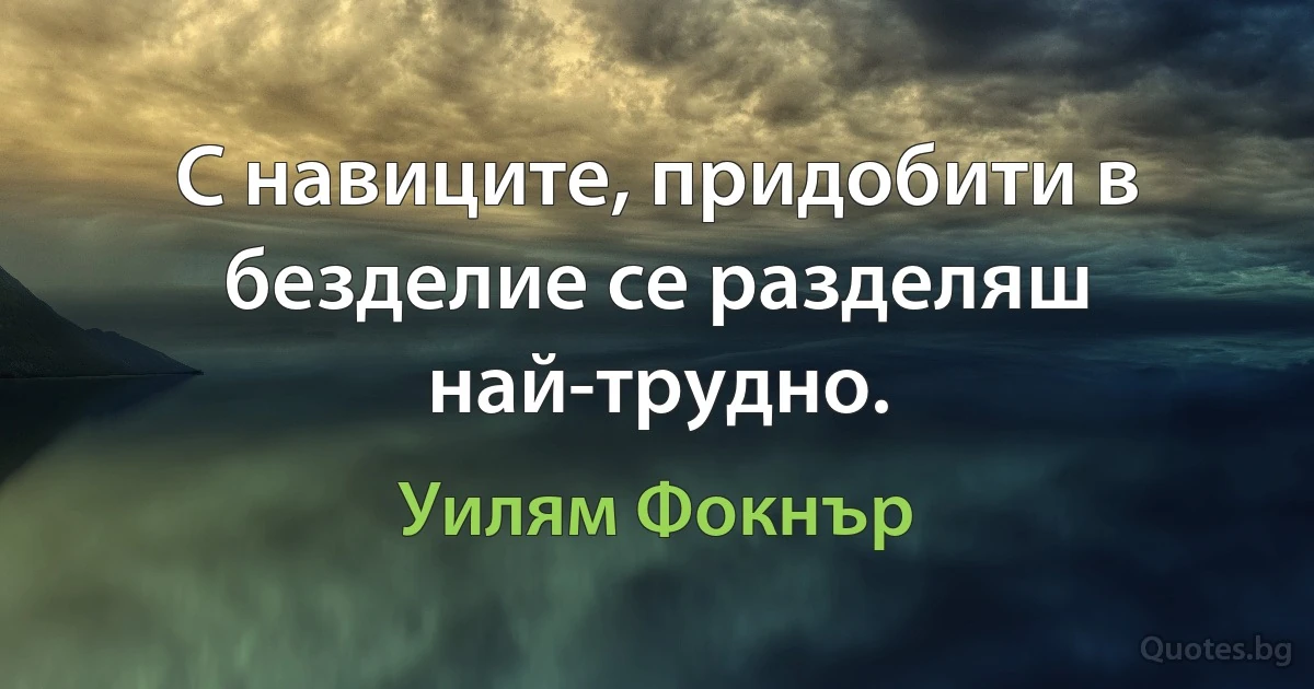 С навиците, придобити в безделие се разделяш най-трудно. (Уилям Фокнър)