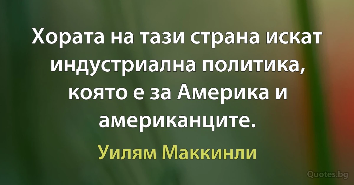 Хората на тази страна искат индустриална политика, която е за Америка и американците. (Уилям Маккинли)