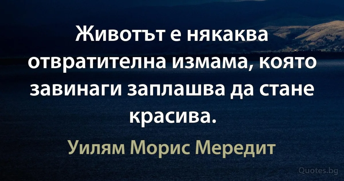 Животът е някаква отвратителна измама, която завинаги заплашва да стане красива. (Уилям Морис Мередит)