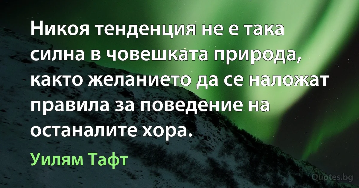 Никоя тенденция не е така силна в човешката природа, както желанието да се наложат правила за поведение на останалите хора. (Уилям Тафт)