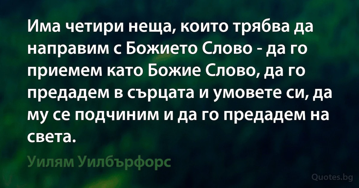 Има четири неща, които трябва да направим с Божието Слово - да го приемем като Божие Слово, да го предадем в сърцата и умовете си, да му се подчиним и да го предадем на света. (Уилям Уилбърфорс)