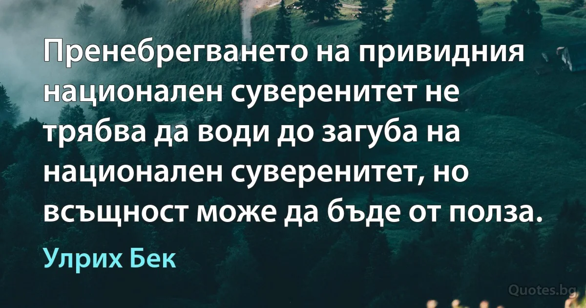 Пренебрегването на привидния национален суверенитет не трябва да води до загуба на национален суверенитет, но всъщност може да бъде от полза. (Улрих Бек)