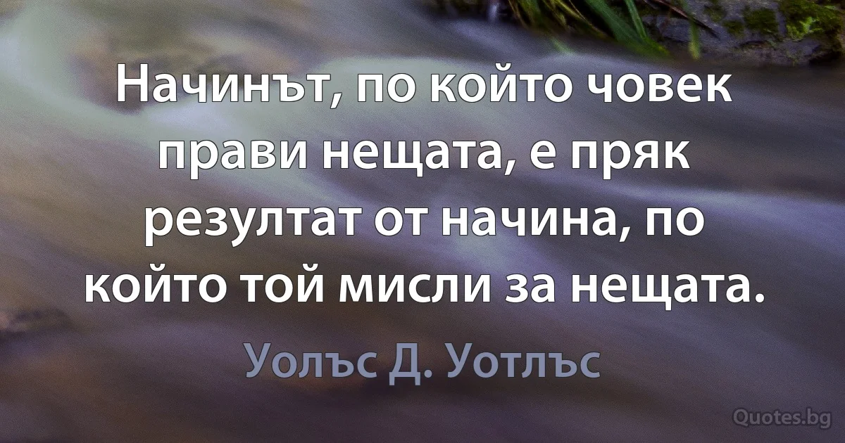 Начинът, по който човек прави нещата, е пряк резултат от начина, по който той мисли за нещата. (Уолъс Д. Уотлъс)