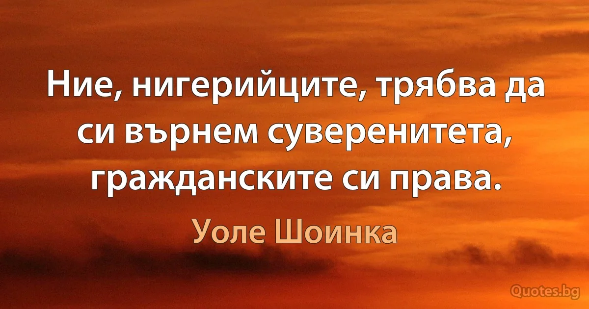 Ние, нигерийците, трябва да си върнем суверенитета, гражданските си права. (Уоле Шоинка)