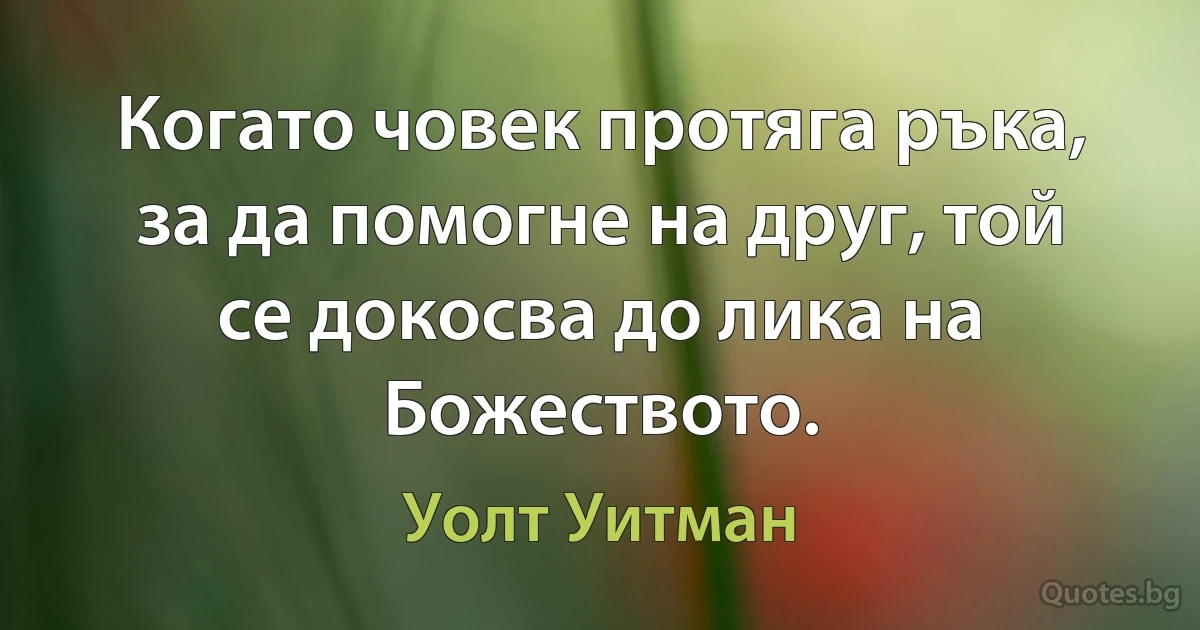 Когато човек протяга ръка, за да помогне на друг, той се докосва до лика на Божеството. (Уолт Уитман)