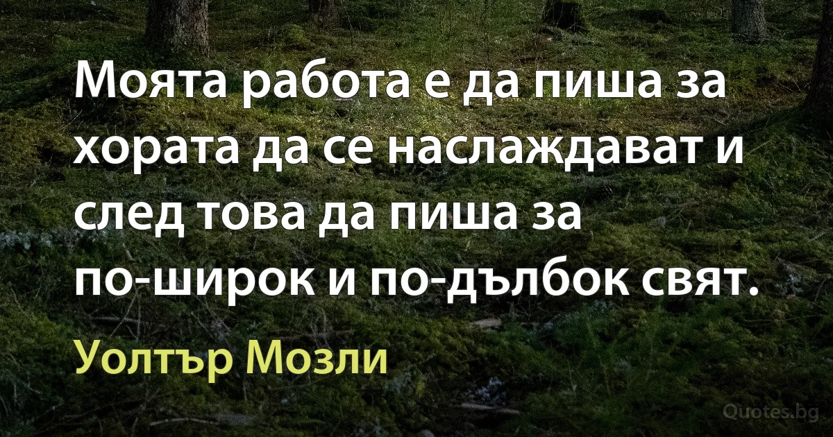 Моята работа е да пиша за хората да се наслаждават и след това да пиша за по-широк и по-дълбок свят. (Уолтър Мозли)