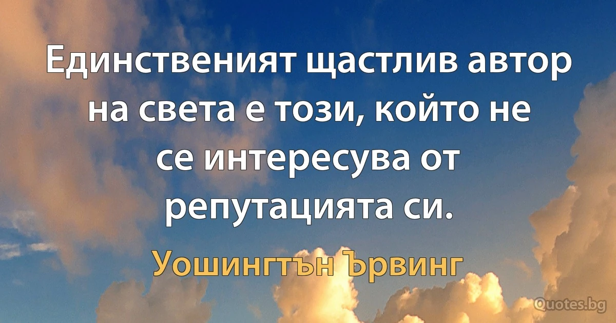 Единственият щастлив автор на света е този, който не се интересува от репутацията си. (Уошингтън Ървинг)