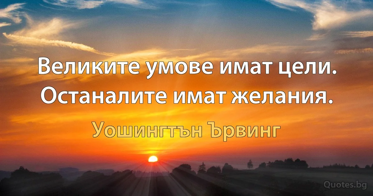 Великите умове имат цели. Останалите имат желания. (Уошингтън Ървинг)