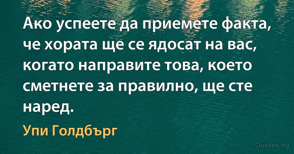 Ако успеете да приемете факта, че хората ще се ядосат на вас, когато направите това, което сметнете за правилно, ще сте наред. (Упи Голдбърг)