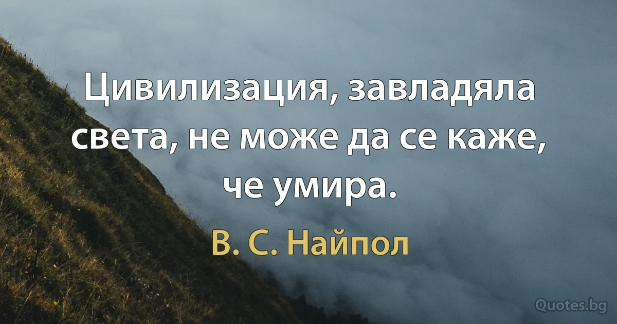 Цивилизация, завладяла света, не може да се каже, че умира. (В. С. Найпол)