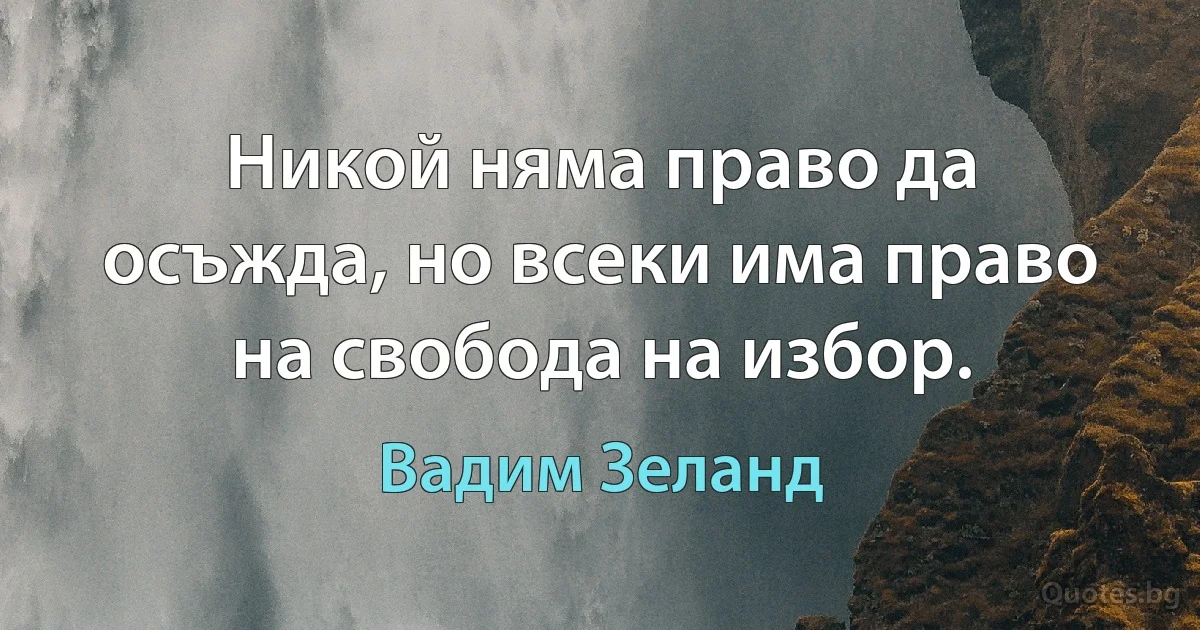 Никой няма право да осъжда, но всеки има право на свобода на избор. (Вадим Зеланд)