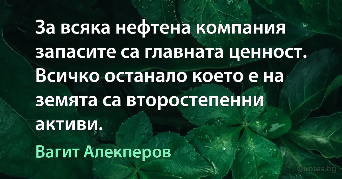 За всяка нефтена компания запасите са главната ценност. Всичко останало което е на зeмята са второстепенни активи. (Вагит Алекперов)