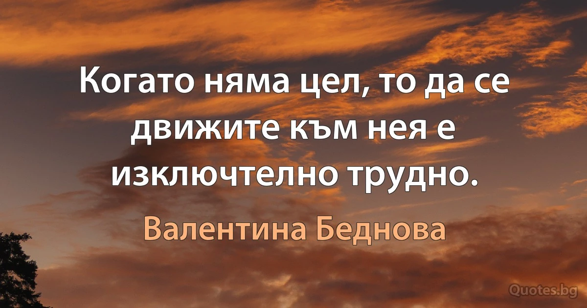 Когато няма цел, то да се движите към нея е изключтелно трудно. (Валентина Беднова)