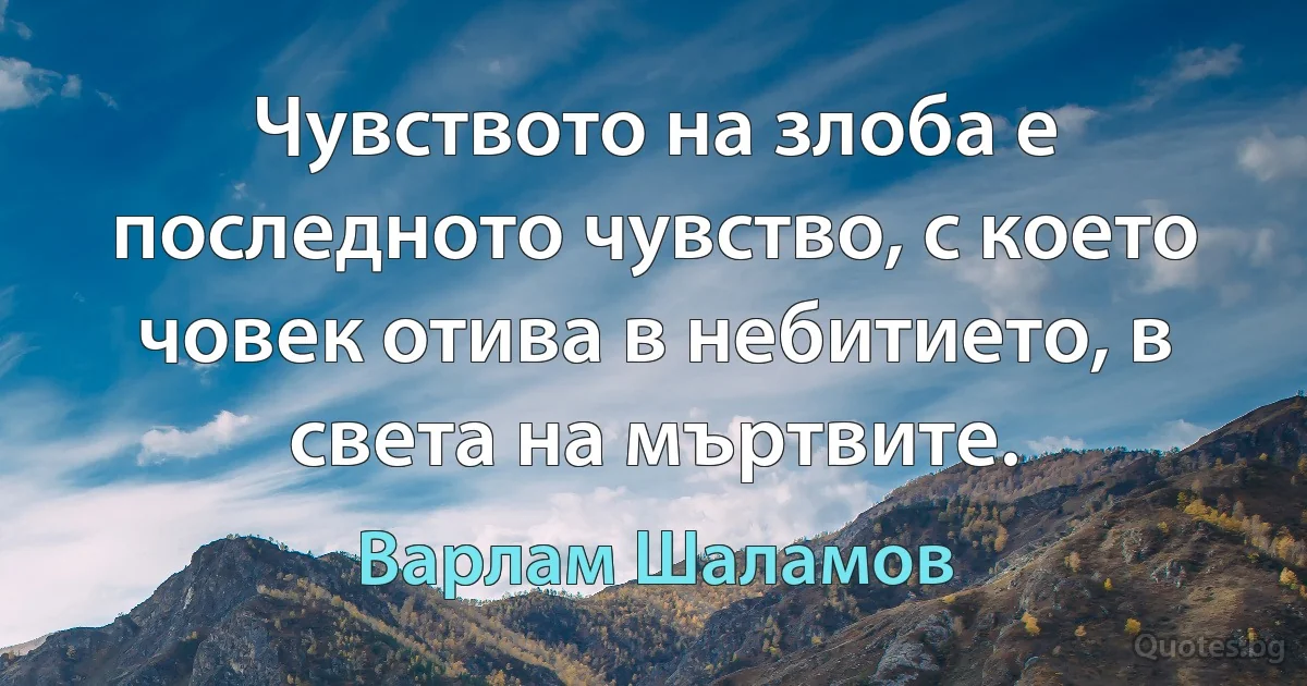 Чувството на злоба е последното чувство, с което човек отива в небитието, в света на мъртвите. (Варлам Шаламов)