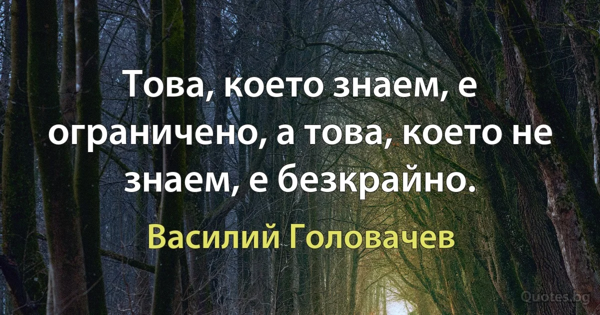 Това, което знаем, е ограничено, а това, което не знаем, е безкрайно. (Василий Головачев)