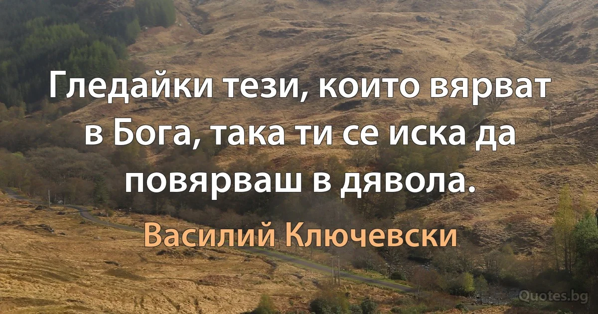 Гледайки тези, които вярват в Бога, така ти се иска да повярваш в дявола. (Василий Ключевски)