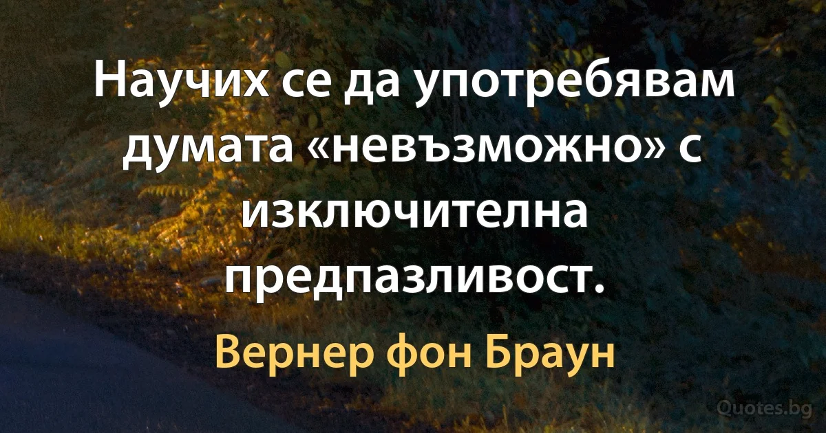 Научих се да употребявам думата «невъзможно» с изключителна предпазливост. (Вернер фон Браун)