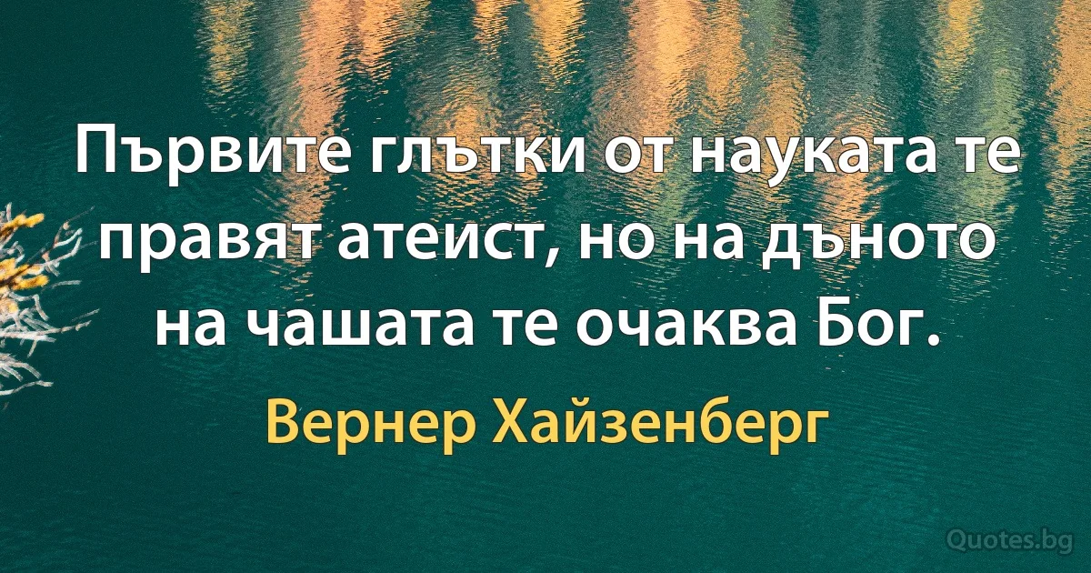 Първите глътки от науката те правят атеист, но на дъното на чашата те очаква Бог. (Вернер Хайзенберг)