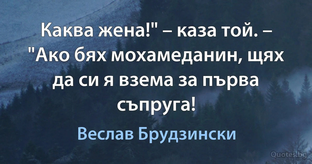 Каква жена!" – каза той. – "Ако бях мохамеданин, щях да си я взема за първа съпруга! (Веслав Брудзински)