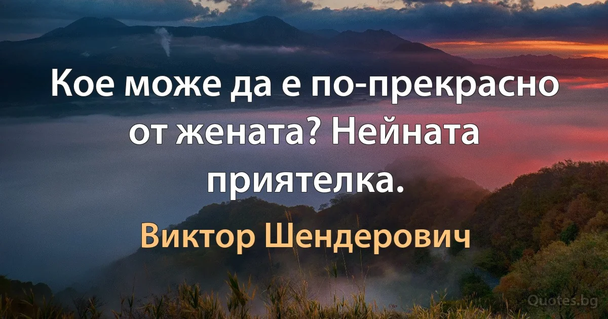 Кое може да е по-прекрасно от жената? Нейната приятелка. (Виктор Шендерович)