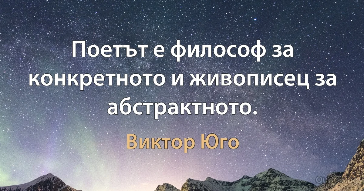 Поетът е философ за конкретното и живописец за абстрактното. (Виктор Юго)